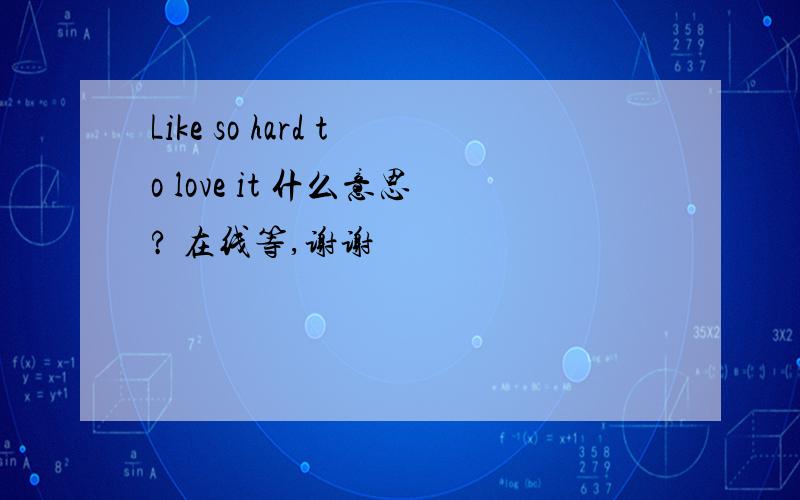 Like so hard to love it 什么意思? 在线等,谢谢