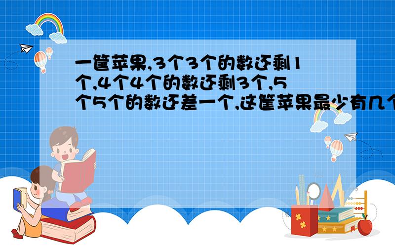 一筐苹果,3个3个的数还剩1个,4个4个的数还剩3个,5个5个的数还差一个,这筐苹果最少有几个