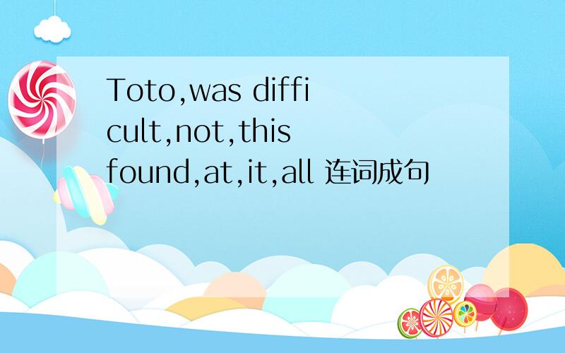 Toto,was difficult,not,this found,at,it,all 连词成句