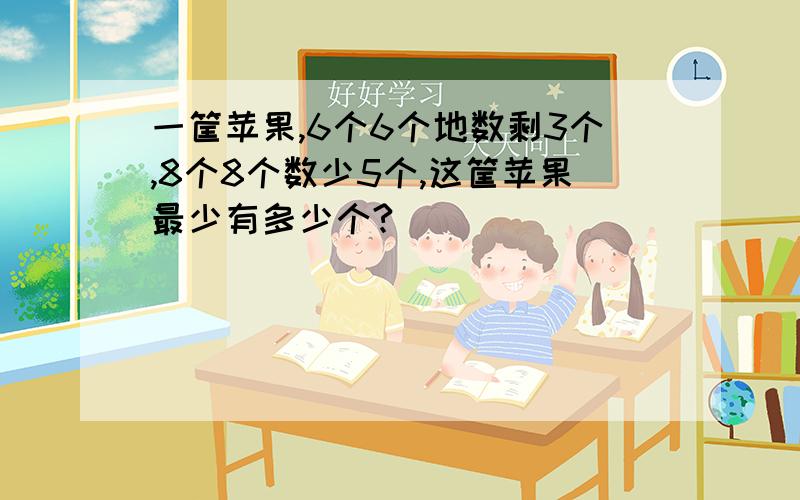 一筐苹果,6个6个地数剩3个,8个8个数少5个,这筐苹果最少有多少个?