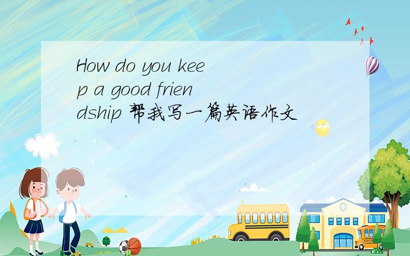 How do you keep a good friendship 帮我写一篇英语作文