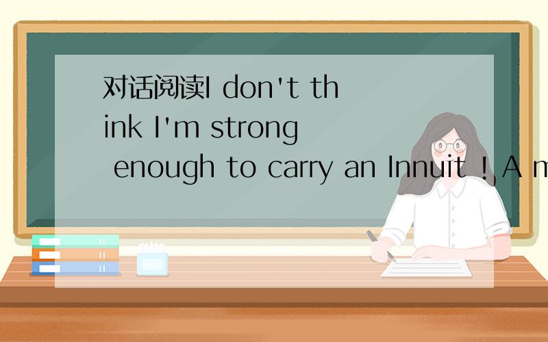 对话阅读I don't think I'm strong enough to carry an Innuit ! A man B word C language D dictionary翻译一下,请详细解答,谢谢.