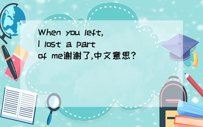 When you left,I lost a part of me谢谢了,中文意思?