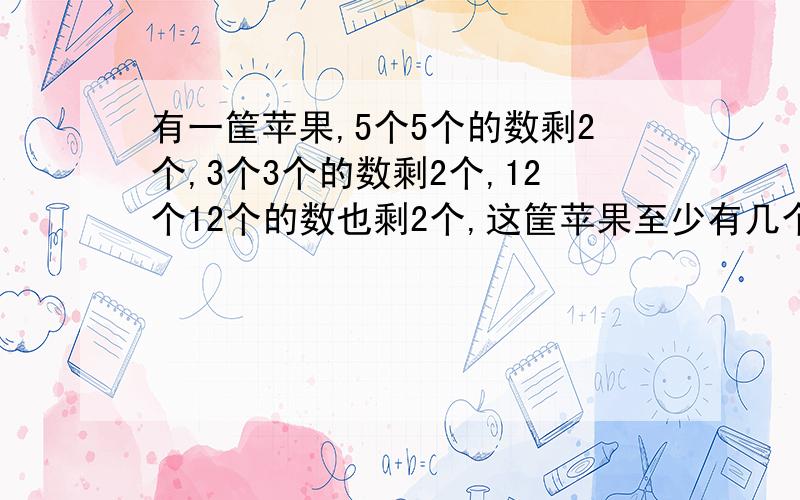 有一筐苹果,5个5个的数剩2个,3个3个的数剩2个,12个12个的数也剩2个,这筐苹果至少有几个