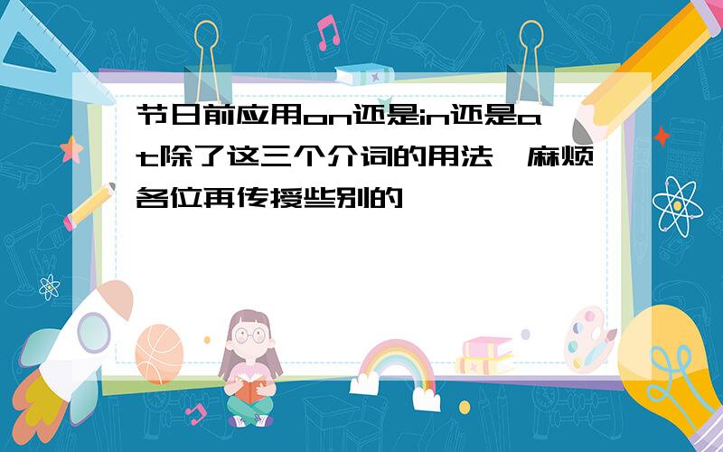 节日前应用on还是in还是at除了这三个介词的用法,麻烦各位再传授些别的,