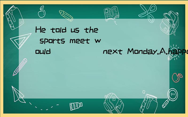 He told us the sports meet would _____ next Monday.A.happen B.be happened C.break out D.take place为什么?说明下!选D
