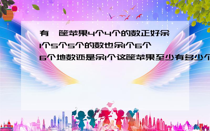 有一筐苹果4个4个的数正好余1个5个5个的数也余1个6个6个地数还是余1个这筐苹果至少有多少个