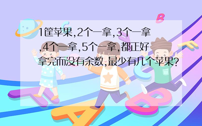 1筐苹果,2个一拿,3个一拿,4个一拿,5个一拿,都正好拿完而没有余数,最少有几个苹果?