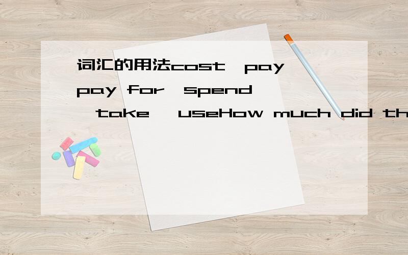 词汇的用法cost,pay,pay for,spend ,take ,useHow much did the room________you?How much did you have to________the room?_________me the money you own me.It _________me two hours repair the bikeThis kind of car___________too much gas.damage,destroy