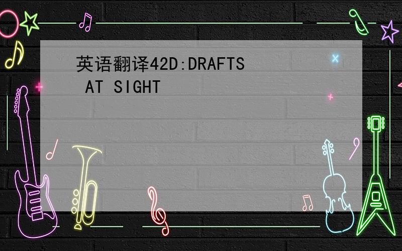 英语翻译42D:DRAFTS AT SIGHT