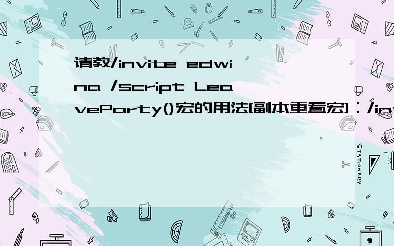 请教/invite edwina /script LeaveParty()宏的用法[副本重置宏]：/invite edwina/script LeaveParty()今天在NGA上面看到这个宏,哪位大哥大姐知道,请赐教.