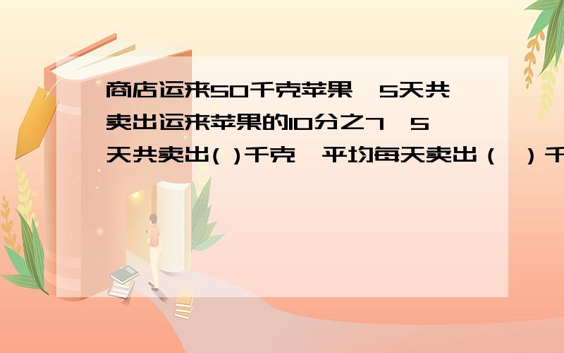 商店运来50千克苹果,5天共卖出运来苹果的10分之7,5天共卖出( )千克,平均每天卖出（ ）千克,还剩几分之几