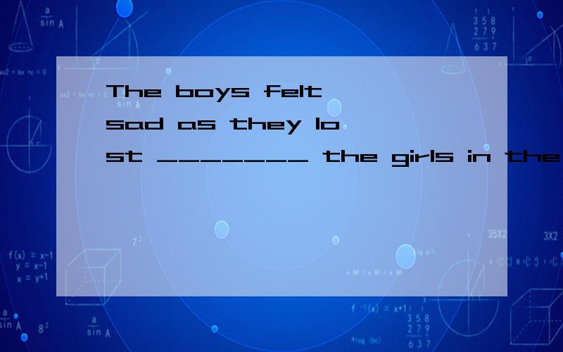 The boys felt sad as they lost _______ the girls in the talk show.A.by B.in C.to D.onThe boys felt sad as they lost _______ the girls inthe talk show.A.by B.in C.to D.on