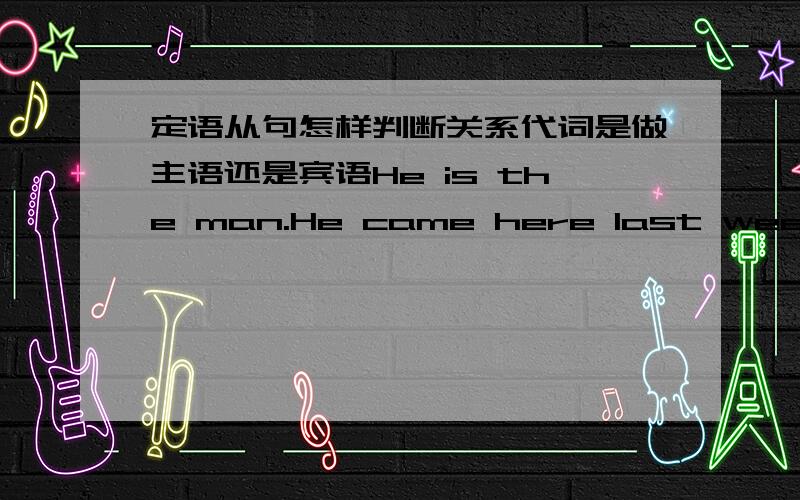 定语从句怎样判断关系代词是做主语还是宾语He is the man.He came here last week.He is the man who came here last week  She is the woman.I served her yesterday.She is the woman I served yesterday. They are the books.I bought the books