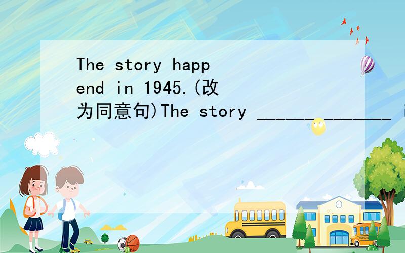 The story happend in 1945.(改为同意句)The story ______ _______ in 1945.