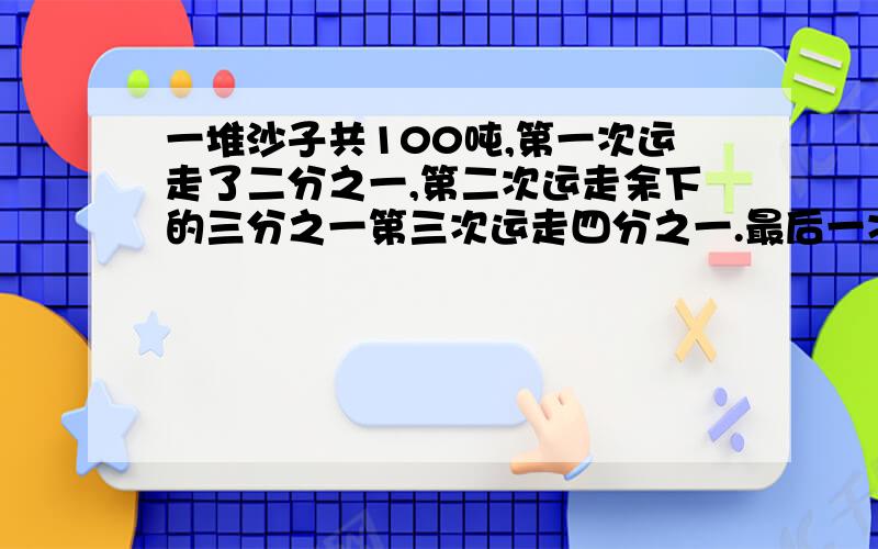 一堆沙子共100吨,第一次运走了二分之一,第二次运走余下的三分之一第三次运走四分之一.最后一次运走余下的一百分之一.这堆沙子还剩下多少吨?[求思路啊中间的.代表什么?