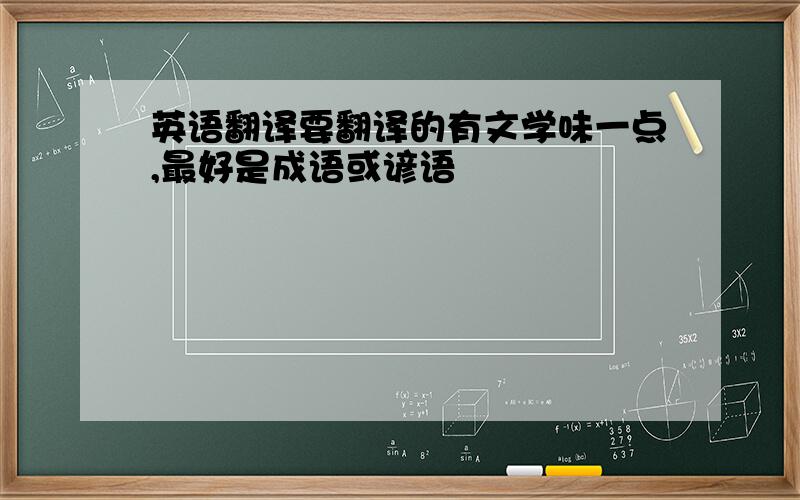 英语翻译要翻译的有文学味一点,最好是成语或谚语