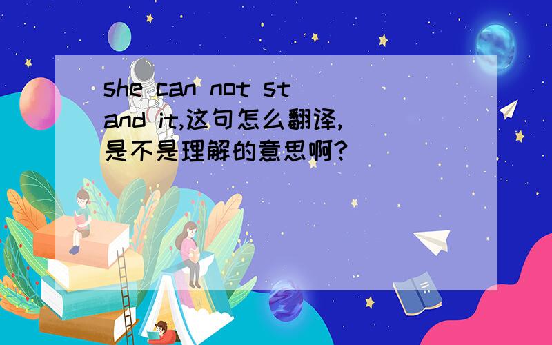 she can not stand it,这句怎么翻译,是不是理解的意思啊?