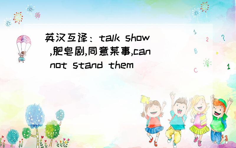 英汉互译：talk show ,肥皂剧,同意某事,can not stand them