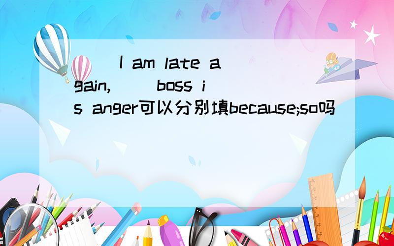( )I am late again,( )boss is anger可以分别填because;so吗