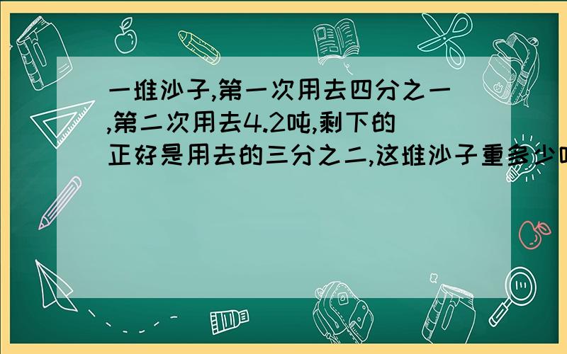 一堆沙子,第一次用去四分之一,第二次用去4.2吨,剩下的正好是用去的三分之二,这堆沙子重多少吨?商店运来苹果、梨、橘子共60筐.其中梨的筐数是苹果的四分之三,又是橘子的三分之五.你知道