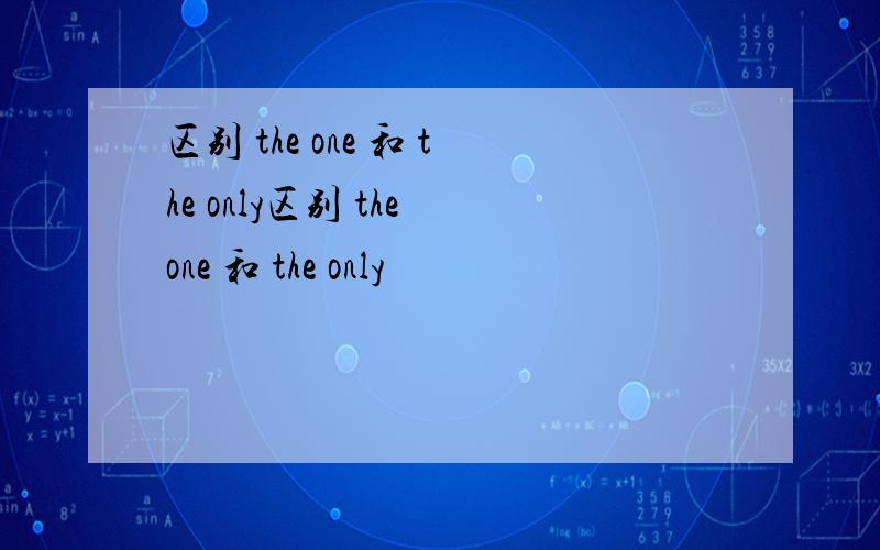 区别 the one 和 the only区别 the one 和 the only