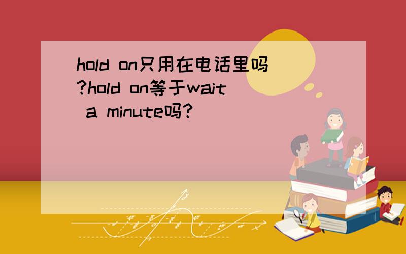 hold on只用在电话里吗?hold on等于wait a minute吗?