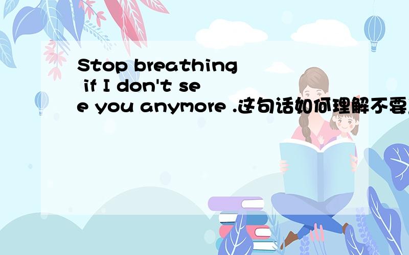 Stop breathing if I don't see you anymore .这句话如何理解不要直译,把内涵翻译出来