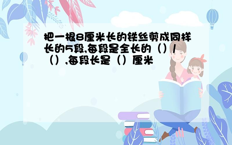 把一根8厘米长的铁丝剪成同样长的5段,每段是全长的（）/（）,每段长是（）厘米