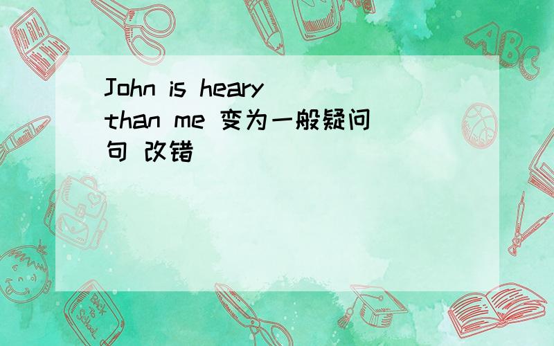 John is heary than me 变为一般疑问句 改错