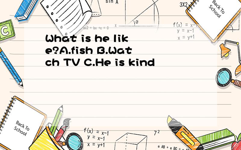 What is he like?A.fish B.Watch TV C.He is kind