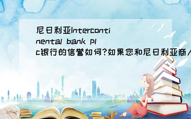 尼日利亚Intercontinental bank plc银行的信誉如何?如果您和尼日利亚商人做过生意,对尼日利亚银行比较熟悉,请您告诉我一下该银行的信誉如何.万分感谢.