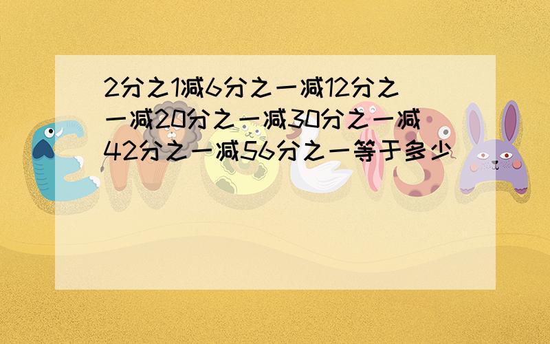 2分之1减6分之一减12分之一减20分之一减30分之一减42分之一减56分之一等于多少