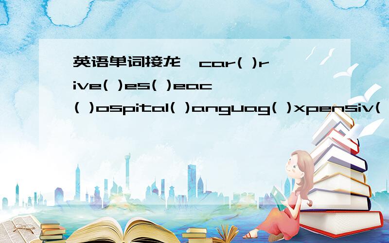 英语单词接龙,car( )rive( )es( )eac( )ospital( )anguag( )xpensiv( )mpt( )eaigh( )omorro( )as( )homework( )nife( )venin( )las( )oldie( )ea( )ifferen( )hro( )ron( )arde( )urs( )arl( )ea( )ig( )ote( )on( )oodnesin( )rea( )omat( )ffic( )a( )oun( )um