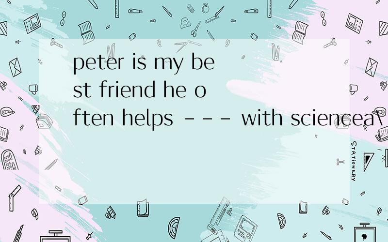 peter is my best friend he often helps --- with sciencea\ meb\ youc\ himd\ her说理由!