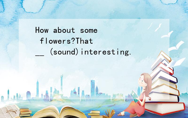 How about some flowers?That __ (sound)interesting.