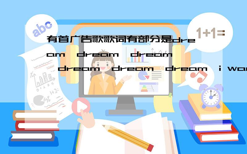 有首广告歌歌词有部分是dream、dream、dream、dream、dream、dream、i want to叫什么名字额?