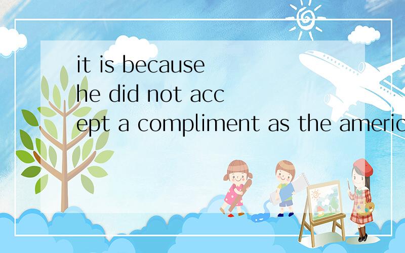 it is because he did not accept a compliment as the american people__________（填do还是did）