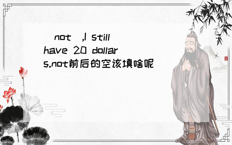 _not_,I still have 20 dollars.not前后的空该填啥呢