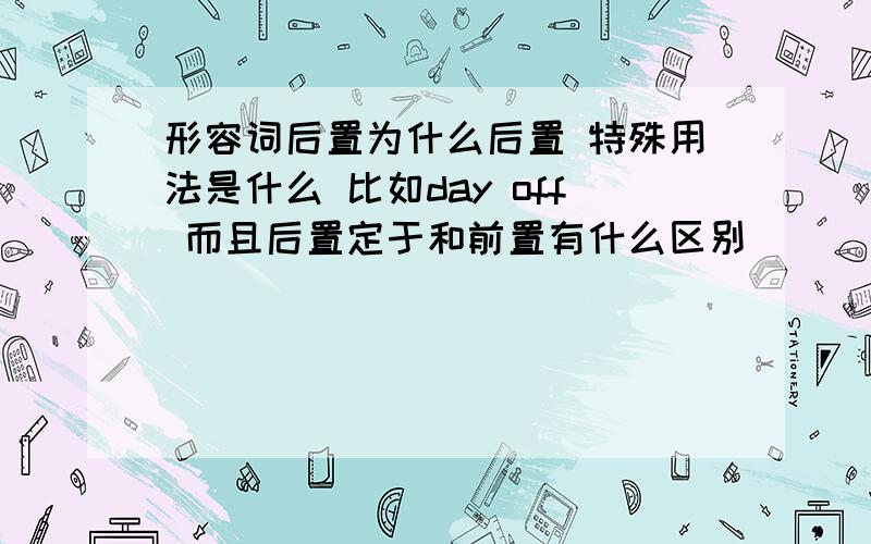 形容词后置为什么后置 特殊用法是什么 比如day off 而且后置定于和前置有什么区别