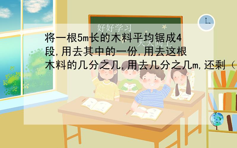 将一根5m长的木料平均锯成4段,用去其中的一份,用去这根木料的几分之几,用去几分之几m,还剩（ ）%