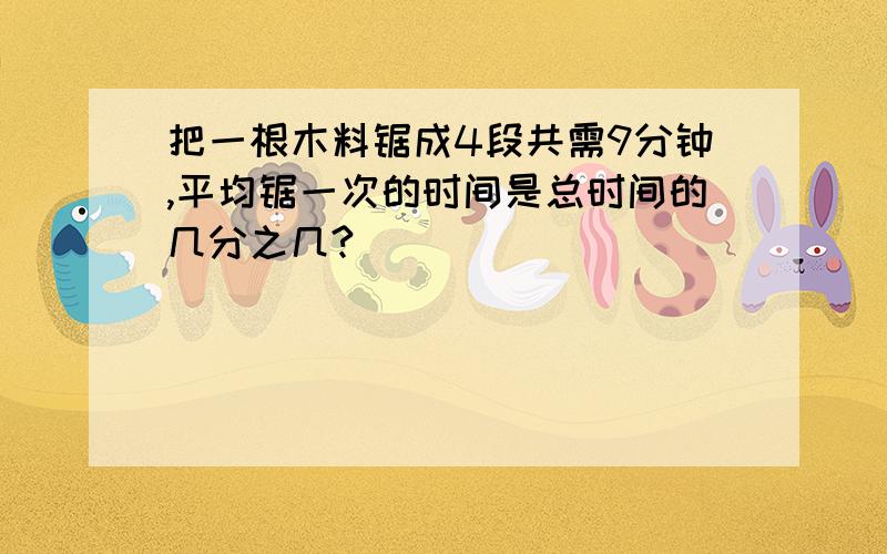 把一根木料锯成4段共需9分钟,平均锯一次的时间是总时间的几分之几?