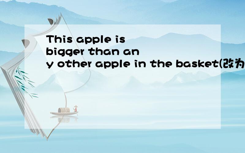 This apple is bigger than any other apple in the basket(改为同义句）This apple is bigger than all____ ____ apples in the basket.