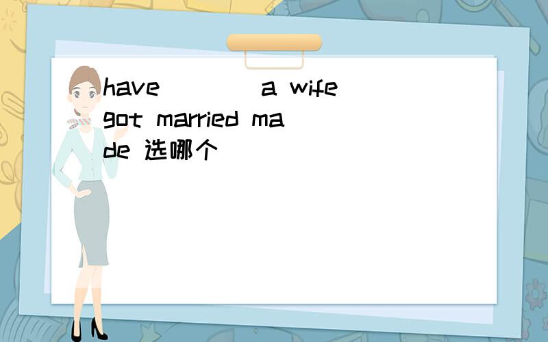 have____a wifegot married made 选哪个