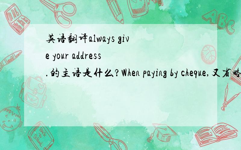 英语翻译always give your address.的主语是什么?When paying by cheque,又省略了什么?为什么可以省略主语？