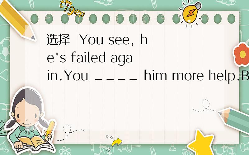 选择  You see, he's failed again.You ____ him more help.But you didn't.You see, he's failed again.You ____ him more help.But you didn't.A.ought to give   B.ought to have give