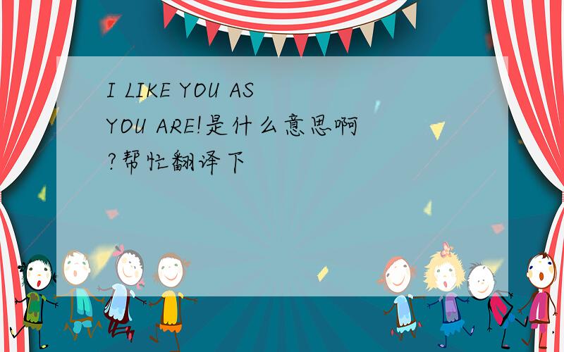 I LIKE YOU AS YOU ARE!是什么意思啊?帮忙翻译下