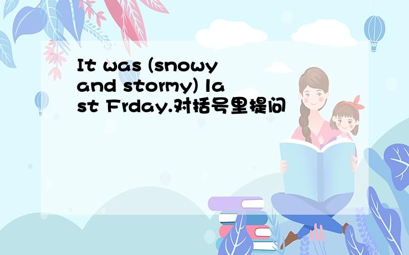 It was (snowy and stormy) last Frday.对括号里提问