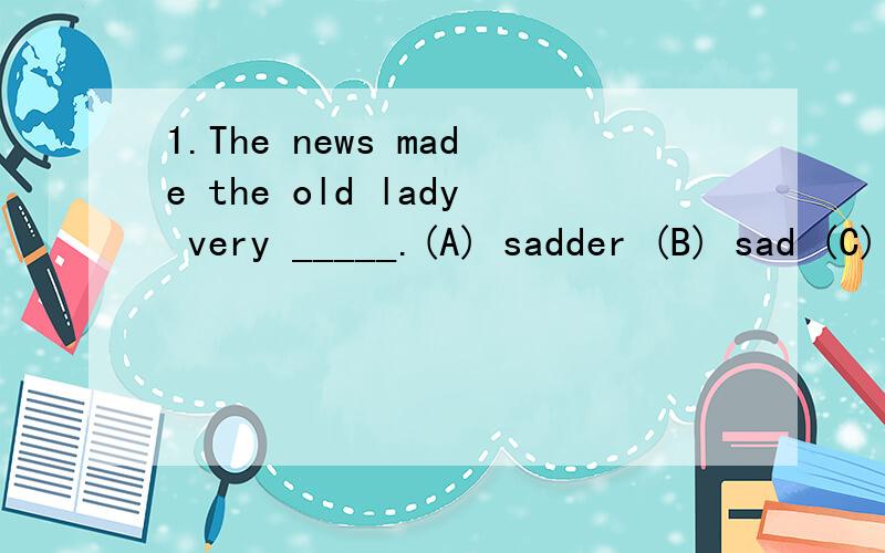 1.The news made the old lady very _____.(A) sadder (B) sad (C) sadly (D) sadness 2.He stressed that the disadvantages of the change would _____ its advantages.(A) overtake (B) outweigh (C) overcome (D) beyond 为什么?