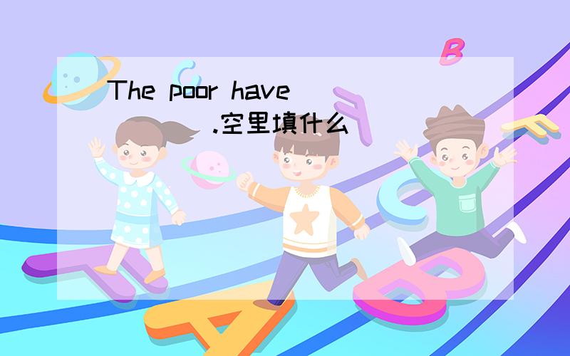 The poor have_____.空里填什么